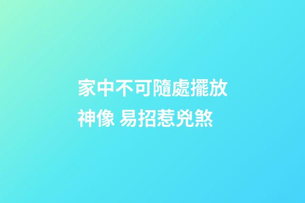 家中不可隨處擺放神像 易招惹兇煞